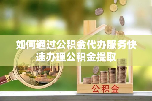 泰宁如何通过公积金代办服务快速办理公积金提取