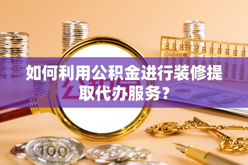 泰宁如何利用公积金进行装修提取代办服务？