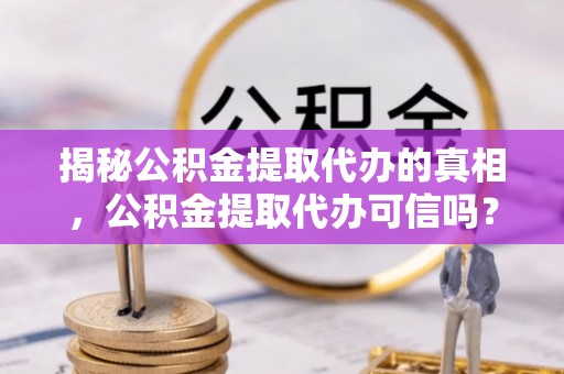 泰宁揭秘公积金提取代办的真相，公积金提取代办可信吗？