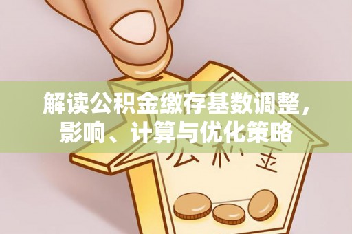 泰宁解读公积金缴存基数调整，影响、计算与优化策略