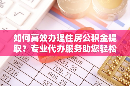 泰宁如何高效办理住房公积金提取？专业代办服务助您轻松解决难题