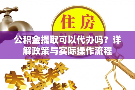 泰宁公积金提取可以代办吗？详解政策与实际操作流程