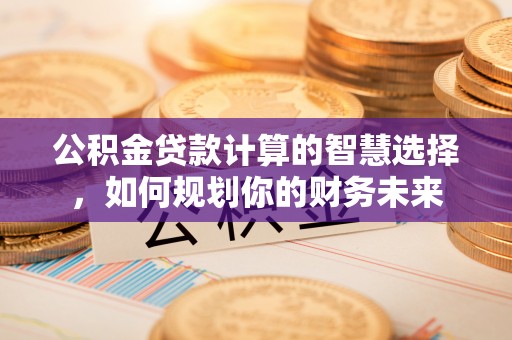 泰宁公积金贷款计算的智慧选择，如何规划你的财务未来