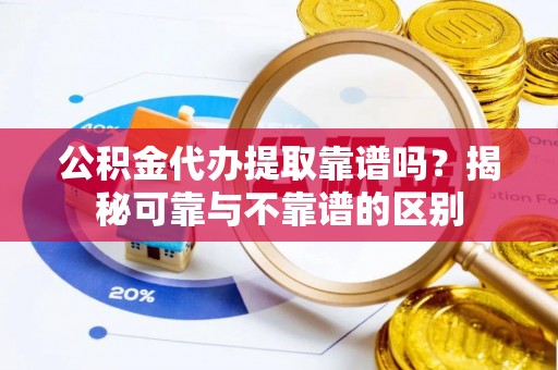 泰宁公积金代办提取靠谱吗？揭秘可靠与不靠谱的区别