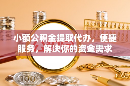 泰宁小额公积金提取代办，便捷服务，解决你的资金需求