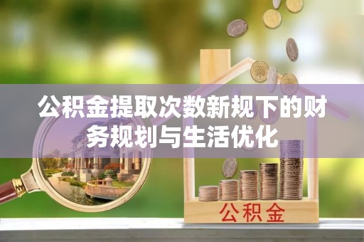 泰宁公积金提取次数新规下的财务规划与生活优化