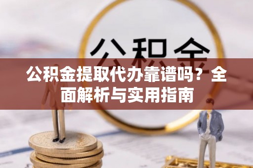 泰宁公积金提取代办靠谱吗？全面解析与实用指南