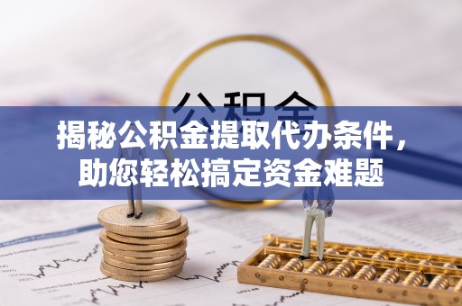 泰宁揭秘公积金提取代办条件，助您轻松搞定资金难题