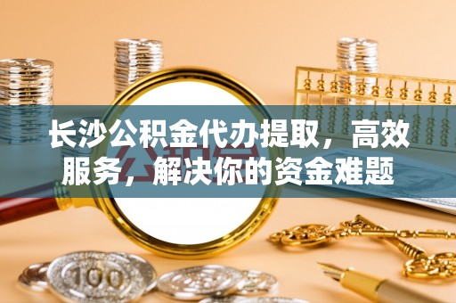 泰宁长沙公积金代办提取，高效服务，解决你的资金难题
