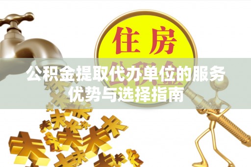 泰宁公积金提取代办单位的服务优势与选择指南