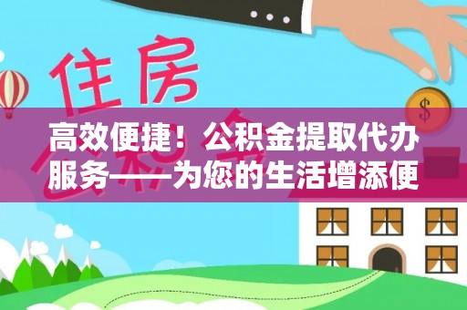 泰宁高效便捷！公积金提取代办服务——为您的生活增添便利