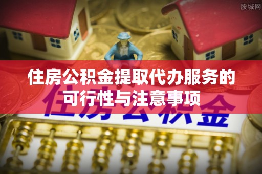 泰宁住房公积金提取代办服务的可行性与注意事项