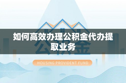 泰宁如何高效办理公积金代办提取业务