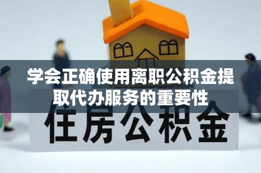 泰宁学会正确使用离职公积金提取代办服务的重要性