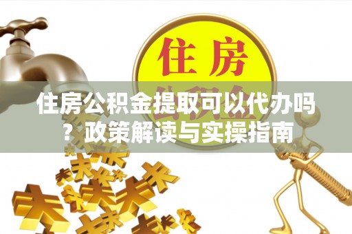 泰宁住房公积金提取可以代办吗？政策解读与实操指南