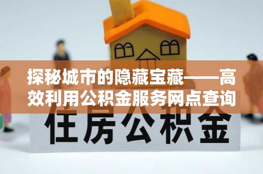 泰宁探秘城市的隐藏宝藏——高效利用公积金服务网点查询提升生活品质