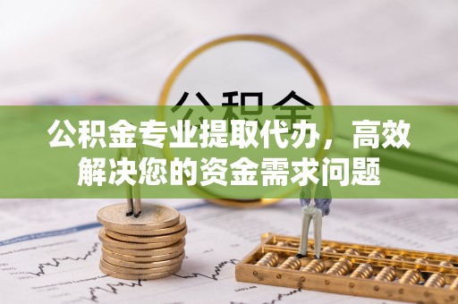 泰宁公积金专业提取代办，高效解决您的资金需求问题