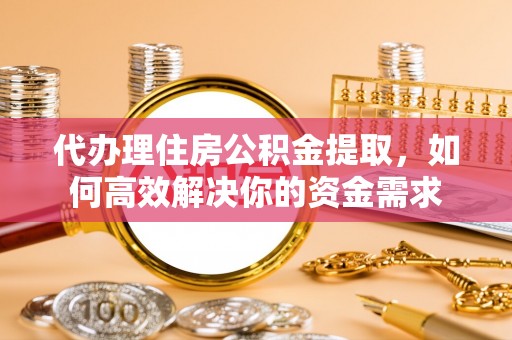 泰宁代办理住房公积金提取，如何高效解决你的资金需求