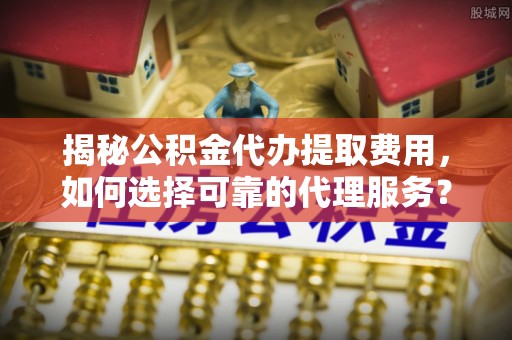 泰宁揭秘公积金代办提取费用，如何选择可靠的代理服务？