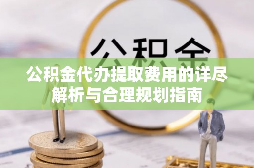 泰宁公积金代办提取费用的详尽解析与合理规划指南