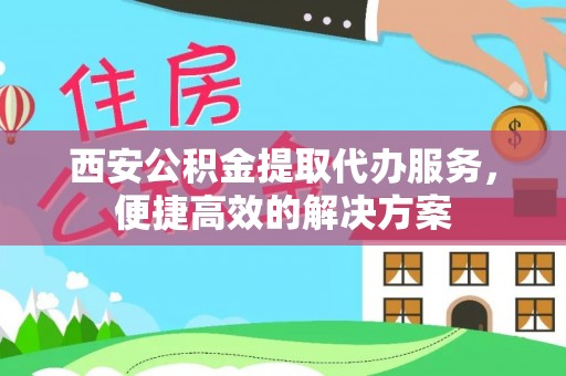泰宁西安公积金提取代办服务，便捷高效的解决方案