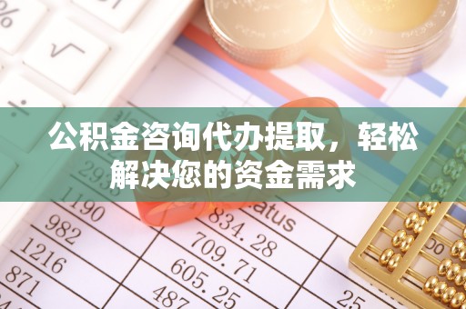 泰宁公积金咨询代办提取，轻松解决您的资金需求