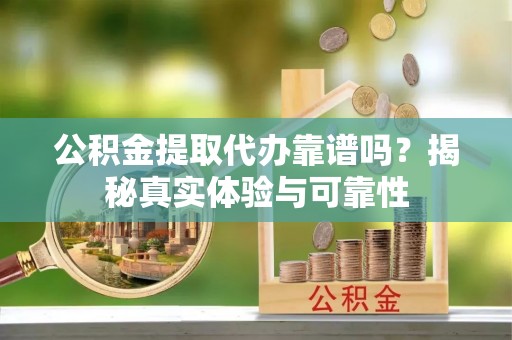 泰宁公积金提取代办靠谱吗？揭秘真实体验与可靠性