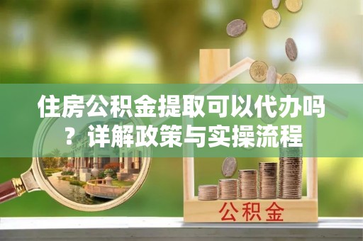 泰宁住房公积金提取可以代办吗？详解政策与实操流程