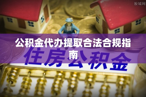 泰宁公积金代办提取合法合规指南