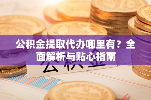 泰宁公积金提取代办哪里有？全面解析与贴心指南