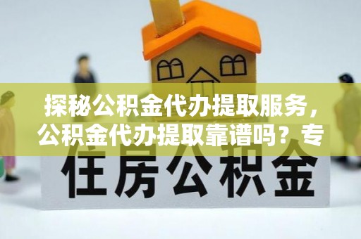 泰宁探秘公积金代办提取服务，公积金代办提取靠谱吗？专业解读与实用指南