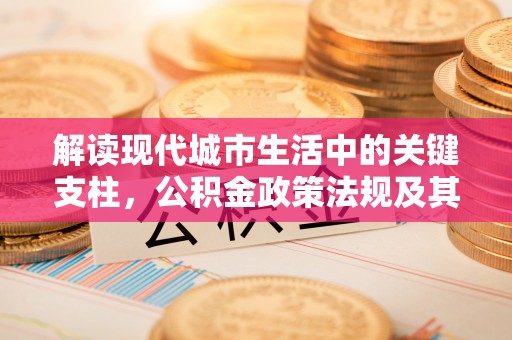 泰宁解读现代城市生活中的关键支柱，公积金政策法规及其深远影响