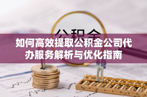 泰宁如何高效提取公积金公司代办服务解析与优化指南