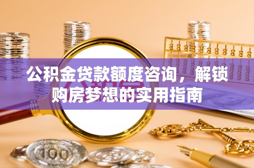 泰宁公积金贷款额度咨询，解锁购房梦想的实用指南