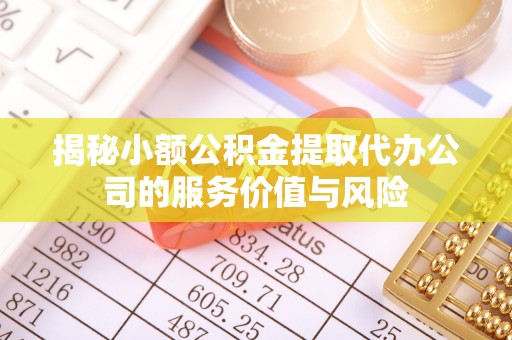 泰宁揭秘小额公积金提取代办公司的服务价值与风险