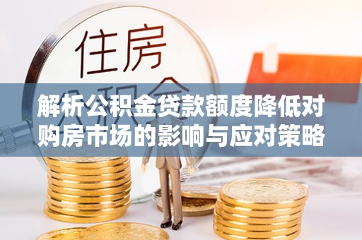 泰宁解析公积金贷款额度降低对购房市场的影响与应对策略