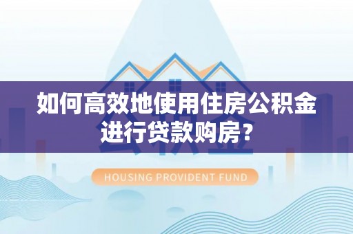 泰宁如何高效地使用住房公积金进行贷款购房？