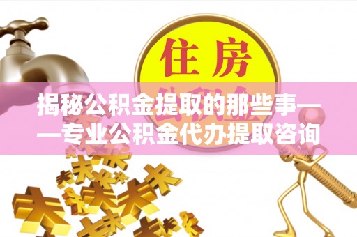 泰宁揭秘公积金提取的那些事——专业公积金代办提取咨询服务指南