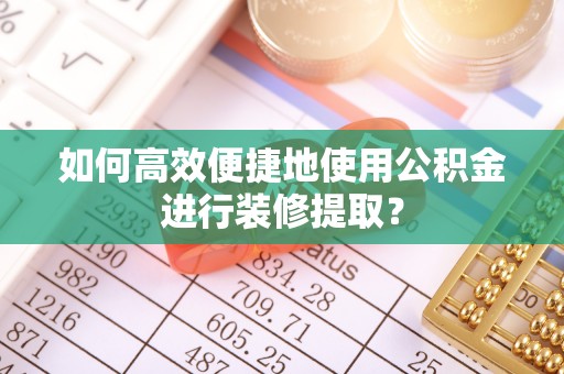 泰宁如何高效便捷地使用公积金进行装修提取？