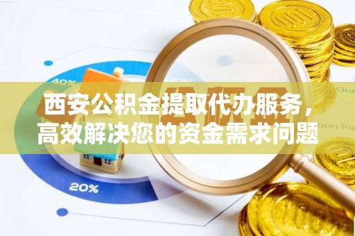 泰宁西安公积金提取代办服务，高效解决您的资金需求问题
