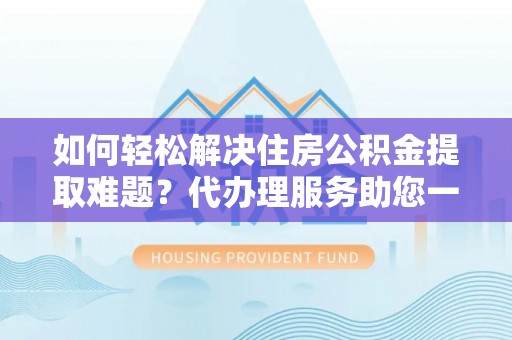 泰宁如何轻松解决住房公积金提取难题？代办理服务助您一臂之力