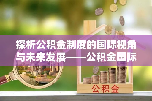 泰宁探析公积金制度的国际视角与未来发展——公积金国际比较的新思路