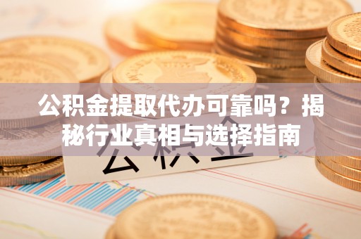 泰宁公积金提取代办可靠吗？揭秘行业真相与选择指南
