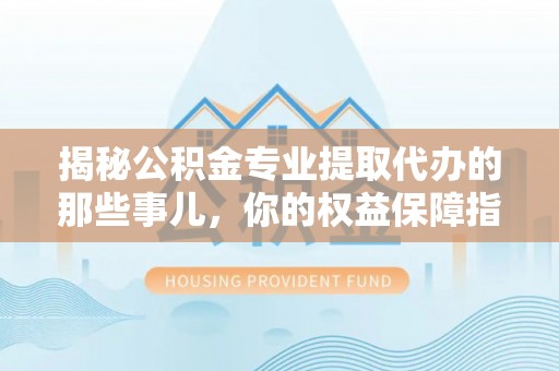 泰宁揭秘公积金专业提取代办的那些事儿，你的权益保障指南