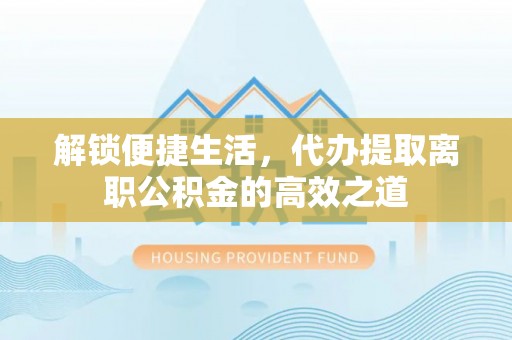 泰宁解锁便捷生活，代办提取离职公积金的高效之道