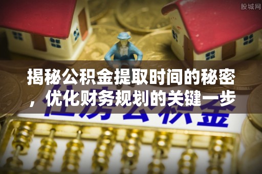 泰宁揭秘公积金提取时间的秘密，优化财务规划的关键一步