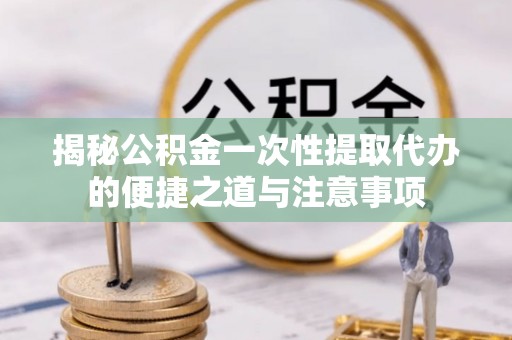 泰宁揭秘公积金一次性提取代办的便捷之道与注意事项