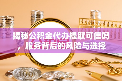 泰宁揭秘公积金代办提取可信吗，服务背后的风险与选择