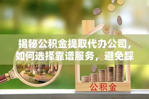 泰宁揭秘公积金提取代办公司，如何选择靠谱服务，避免踩坑？