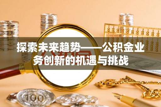 泰宁探索未来趋势——公积金业务创新的机遇与挑战